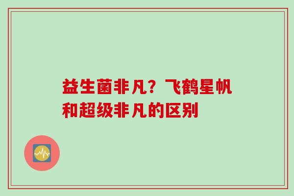 益生菌非凡？飞鹤星帆和超级非凡的区别