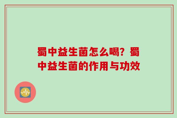 蜀中益生菌怎么喝？蜀中益生菌的作用与功效