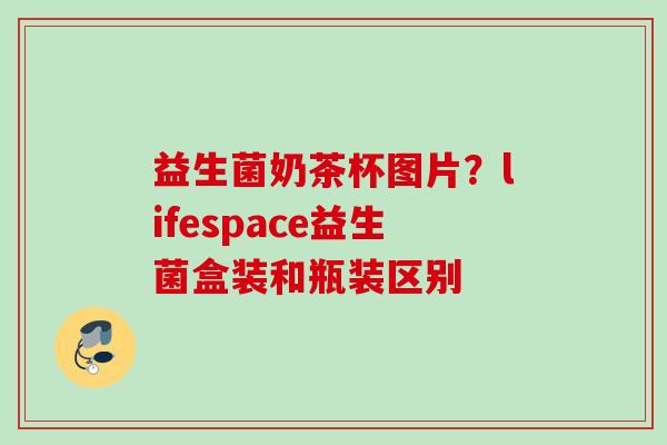 益生菌奶茶杯图片？lifespace益生菌盒装和瓶装区别