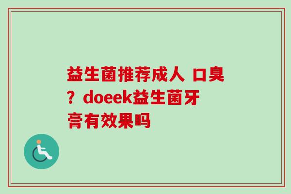 益生菌推荐成人 ?doeek益生菌牙膏有效果吗 益生菌推荐成人 ?doeek益生菌牙膏有效果吗