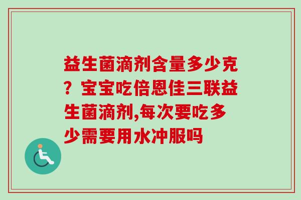 益生菌滴剂含量多少克?宝宝吃倍恩佳三联益生菌滴剂,每次要吃多少需要用水冲服吗 益生菌滴剂含量多少克?宝宝吃倍恩佳三联益生菌滴剂,每次要吃多少需要用水冲服吗