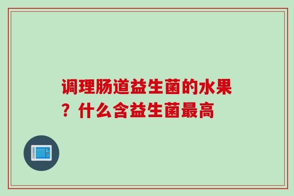 调理肠道益生菌的水果?什么含益生菌高 调理肠道益生菌的水果?什么含益生菌高