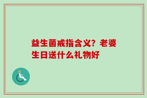 益生菌戒指含义？老婆生日送什么礼物好