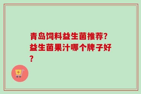 青岛饲料益生菌推荐？益生菌果汁哪个牌子好？