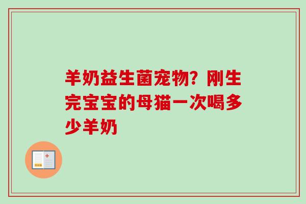 羊奶益生菌宠物?刚生完宝宝的母猫一次喝多少羊奶 羊奶益生菌宠物?刚生完宝宝的母猫一次喝多少羊奶