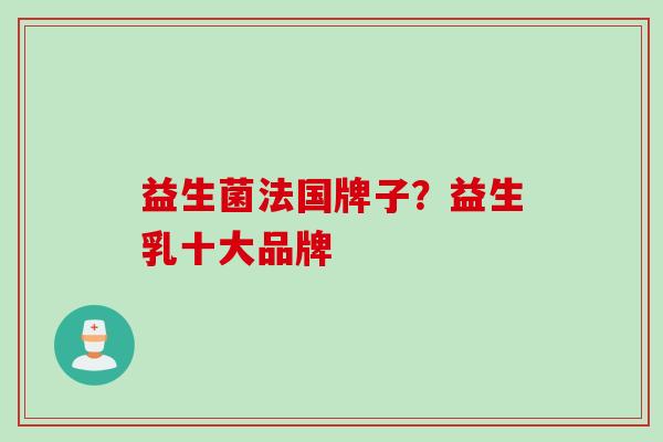益生菌法国牌子?益生乳十大品牌 益生菌法国牌子?益生乳十大品牌