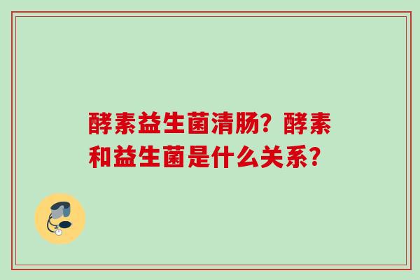 酵素益生菌清肠？酵素和益生菌是什么关系？