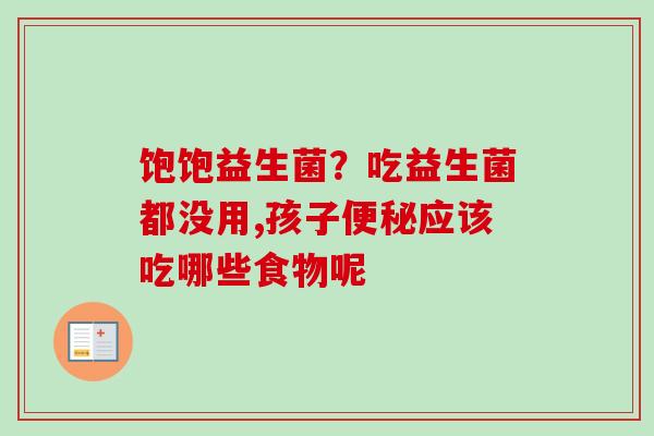 饱饱益生菌？吃益生菌都没用,孩子应该吃哪些食物呢