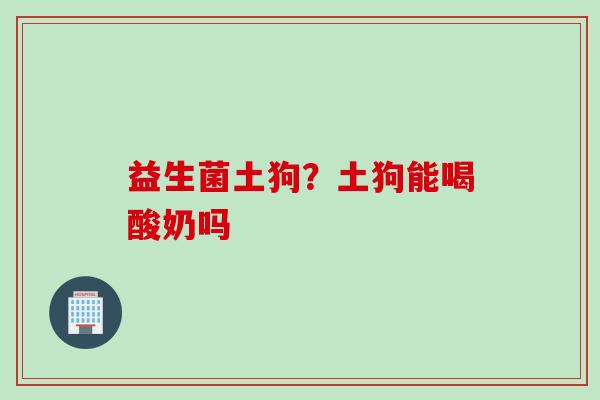 益生菌土狗？土狗能喝酸奶吗