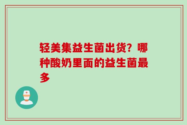 轻美集益生菌出货？哪种酸奶里面的益生菌多
