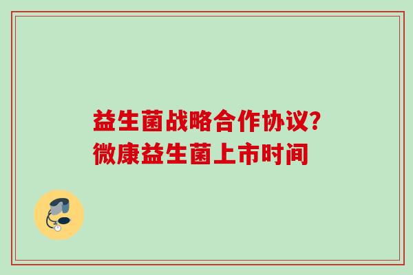 益生菌战略合作协议？微康益生菌上市时间