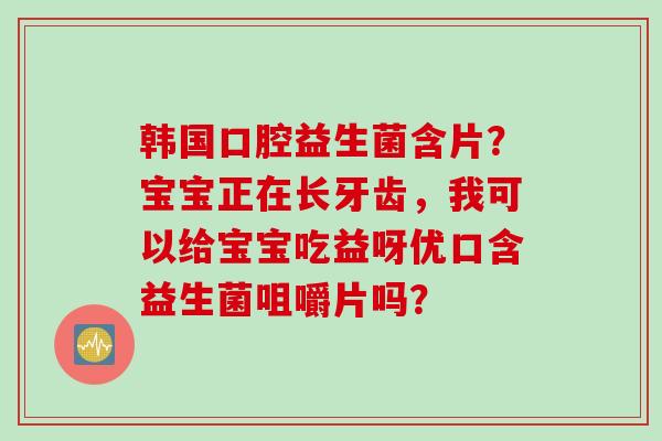 韩国口腔益生菌含片？宝宝正在长牙齿，我可以给宝宝吃益呀优口含益生菌咀嚼片吗？