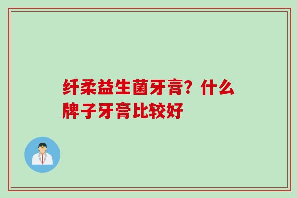 纤柔益生菌牙膏？什么牌子牙膏比较好