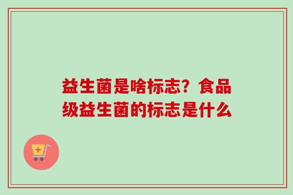 益生菌是啥标志？食品级益生菌的标志是什么
