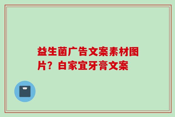 益生菌广告文案素材图片?白家宜牙膏文案 益生菌广告文案素材图片?白家宜牙膏文案