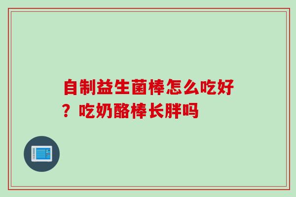 自制益生菌棒怎么吃好?吃奶酪棒长胖吗 自制益生菌棒怎么吃好?吃奶酪棒长胖吗