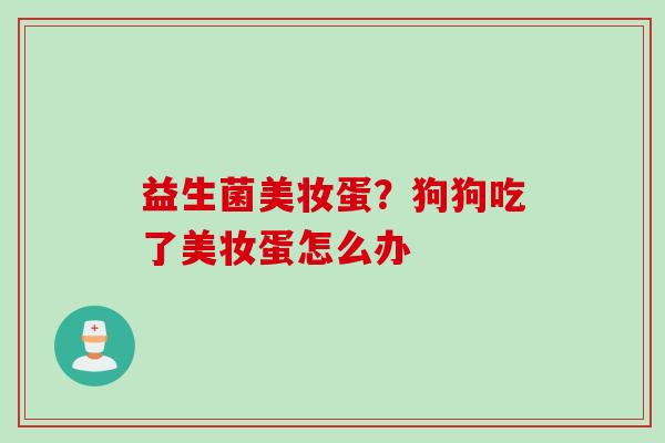 益生菌美妆蛋？狗狗吃了美妆蛋怎么办