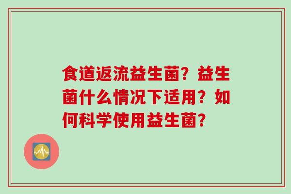 食道返流益生菌?益生菌什么情况下适用?如何科学使用益生菌? 食道返流益生菌?益生菌什么情况下适用?如何科学使用益生菌?