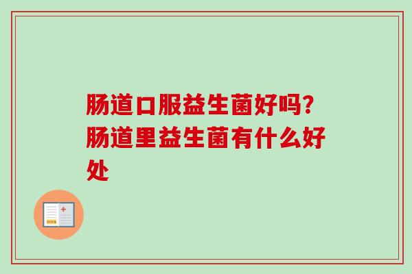 肠道口服益生菌好吗?肠道里益生菌有什么好处 肠道口服益生菌好吗?肠道里益生菌有什么好处