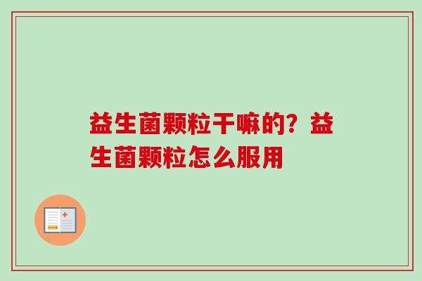 益生菌颗粒干嘛的?益生菌颗粒怎么服用 益生菌颗粒干嘛的?益生菌颗粒怎么服用