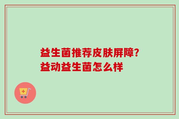 益生菌推荐屏障？益动益生菌怎么样