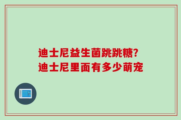 迪士尼益生菌跳跳糖？迪士尼里面有多少萌宠