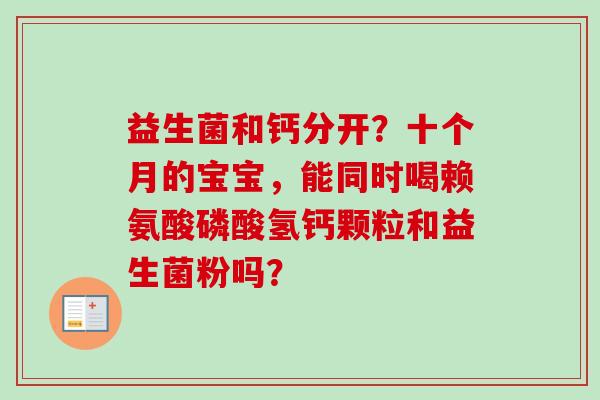益生菌和钙分开?十个月的宝宝,能同时喝赖氨酸磷酸氢钙颗粒和益生菌粉吗? 益生菌和钙分开?十个月的宝宝,能同时喝赖氨酸磷酸氢钙颗粒和益生菌粉吗?