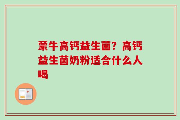 蒙牛高钙益生菌?高钙益生菌奶粉适合什么人喝 蒙牛高钙益生菌?高钙益生菌奶粉适合什么人喝