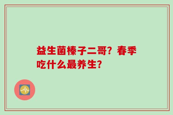 益生菌榛子二哥？春季吃什么养生？