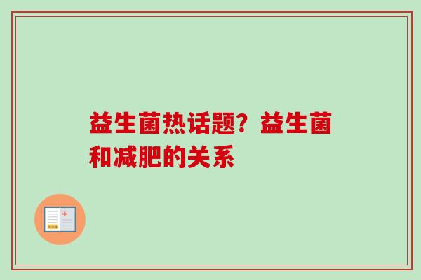 益生菌热话题?益生菌和的关系 益生菌热话题?益生菌和的关系