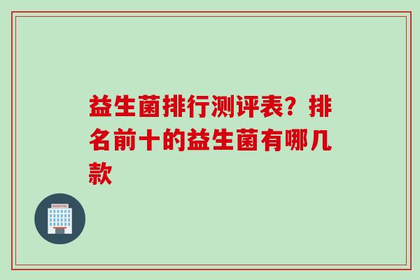 益生菌排行测评表？排名前十的益生菌有哪几款