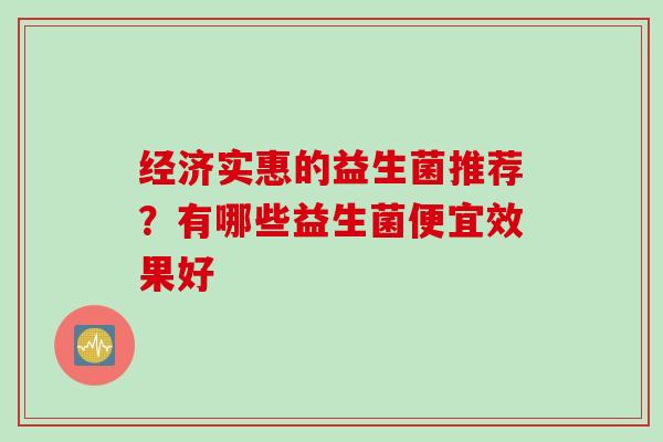 经济实惠的益生菌推荐?有哪些益生菌便宜效果好 经济实惠的益生菌推荐?有哪些益生菌便宜效果好