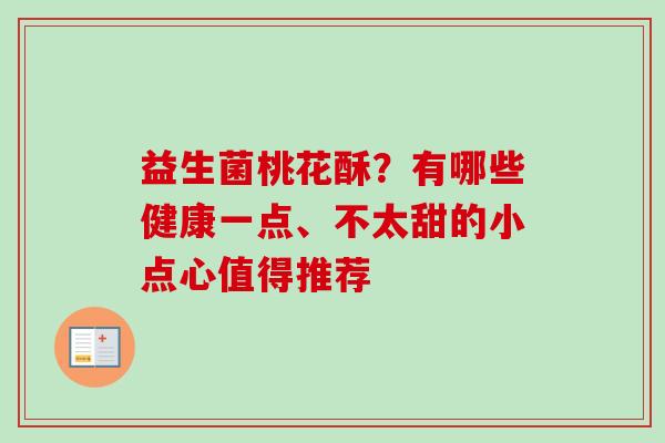 益生菌桃花酥？有哪些健康一点、不太甜的小点心值得推荐