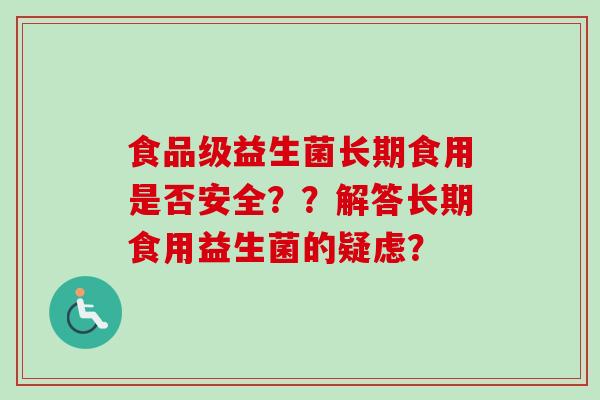 食品级益生菌长期食用是否安全??解答长期食用益生菌的疑虑? 食品级益生菌长期食用是否安全??解答长期食用益生菌的疑虑?
