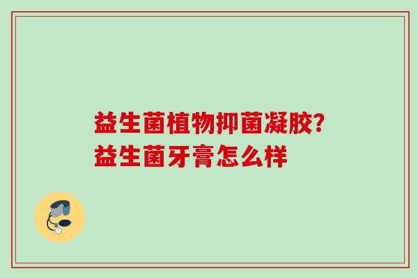 益生菌植物抑菌凝胶？益生菌牙膏怎么样