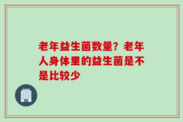 老年益生菌数量?老年人身体里的益生菌是不是比较少 老年益生菌数量?老年人身体里的益生菌是不是比较少