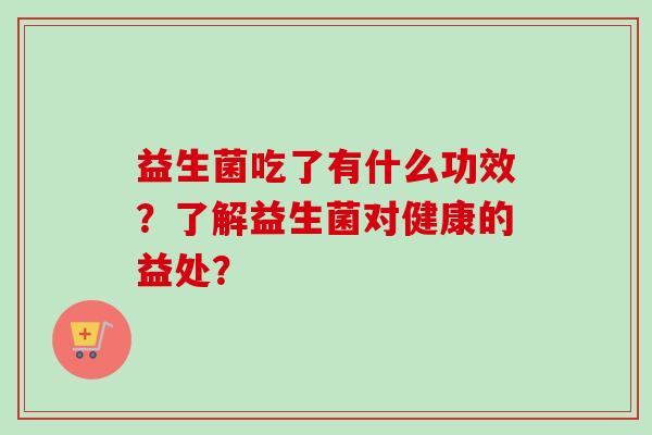 益生菌吃了有什么功效？了解益生菌对健康的益处？