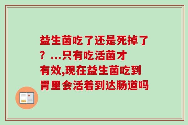 益生菌吃了还是死掉了？...只有吃活菌才有效,现在益生菌吃到胃里会活着到达肠道吗