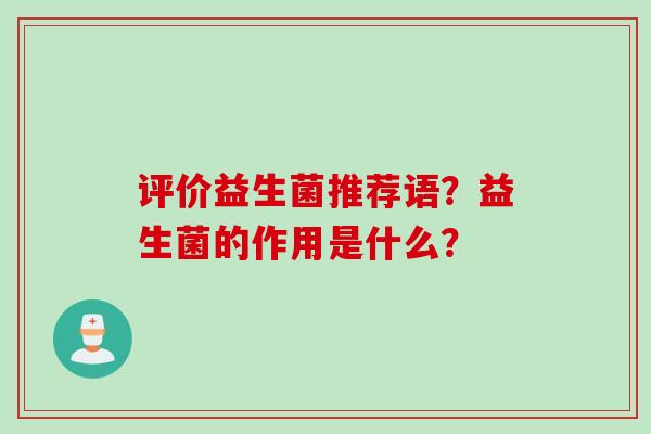 评价益生菌推荐语？益生菌的作用是什么？
