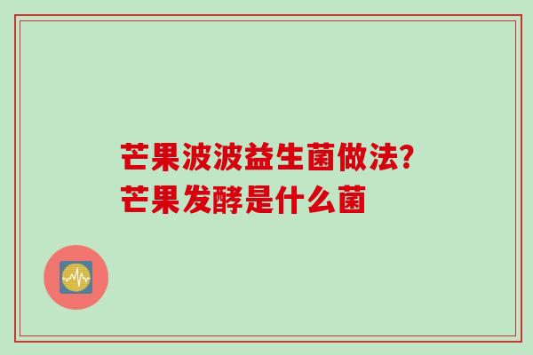 芒果波波益生菌做法?芒果发酵是什么菌 芒果波波益生菌做法?芒果发酵是什么菌