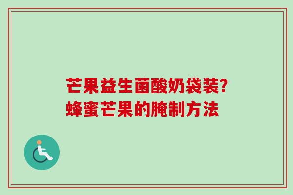 芒果益生菌酸奶袋装?蜂蜜芒果的腌制方法 芒果益生菌酸奶袋装?蜂蜜芒果的腌制方法