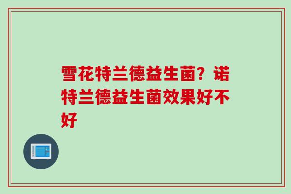 雪花特兰德益生菌?诺特兰德益生菌效果好不好 雪花特兰德益生菌?诺特兰德益生菌效果好不好