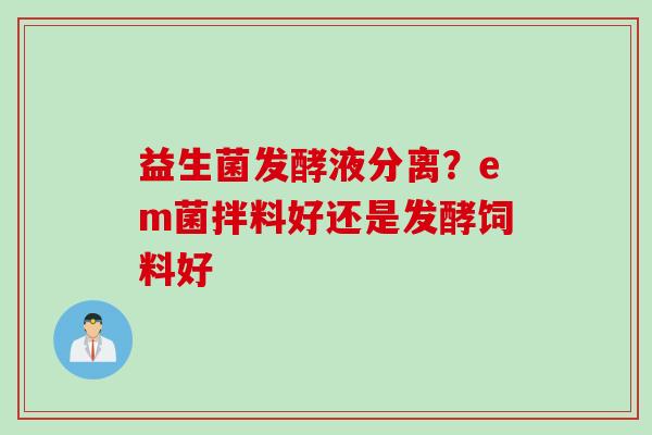 益生菌发酵液分离？em菌拌料好还是发酵饲料好