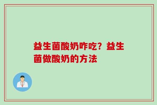 益生菌酸奶咋吃？益生菌做酸奶的方法