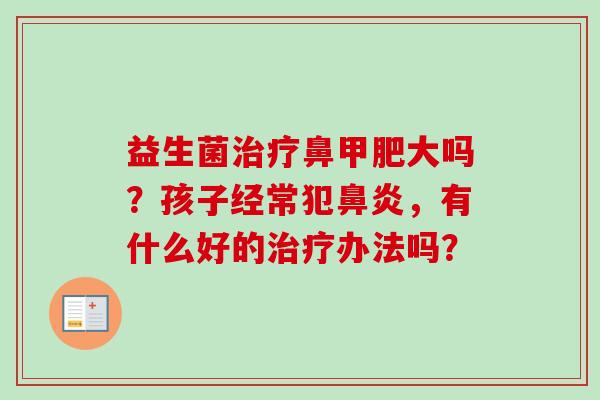 益生菌鼻甲肥大吗?孩子经常犯,有什么好的办法吗? 益生菌鼻甲肥大吗?孩子经常犯,有什么好的办法吗?