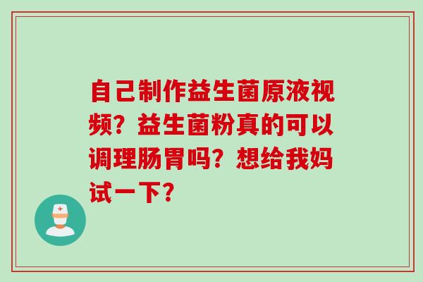 自己制作益生菌原液视频?益生菌粉真的可以调理肠胃吗?想给我妈试一下? 自己制作益生菌原液视频?益生菌粉真的可以调理肠胃吗?想给我妈试一下?