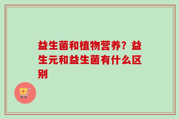 益生菌和植物营养？益生元和益生菌有什么区别