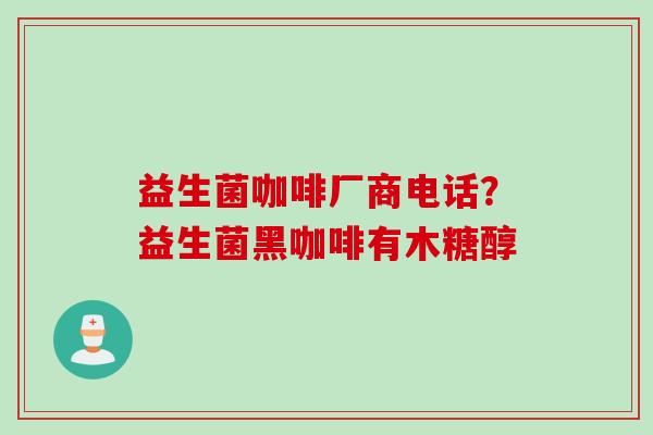 益生菌咖啡厂商电话?益生菌黑咖啡有木糖醇 益生菌咖啡厂商电话?益生菌黑咖啡有木糖醇