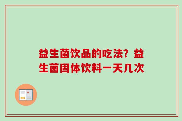 益生菌饮品的吃法？益生菌固体饮料一天几次