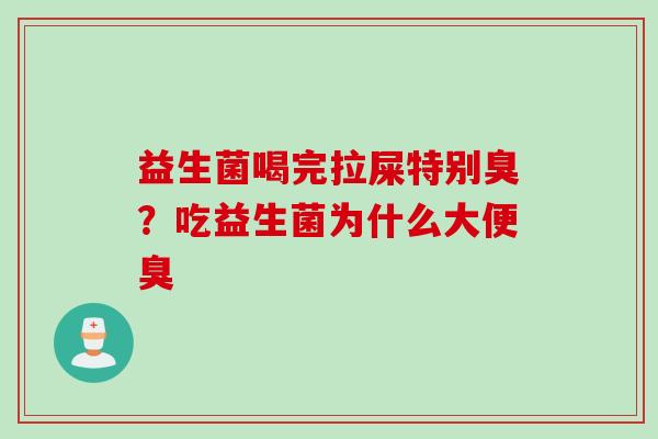 益生菌喝完拉屎特别臭？吃益生菌为什么大便臭